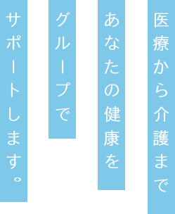 医療から介護まであなたの健康をグループでサポートします